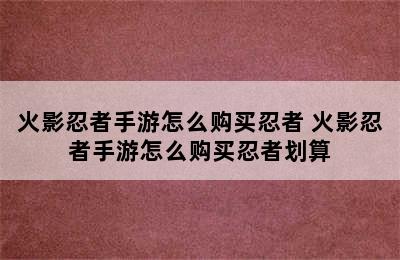 火影忍者手游怎么购买忍者 火影忍者手游怎么购买忍者划算